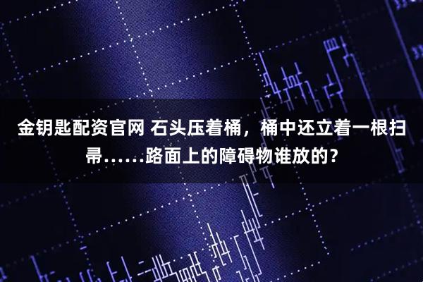 金钥匙配资官网 石头压着桶，桶中还立着一根扫帚……路面上的障碍物谁放的？