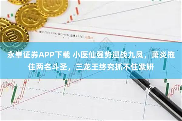 永崋证券APP下载 小医仙强势迎战九凤，萧炎拖住两名斗圣，三龙王终究抓不住紫妍