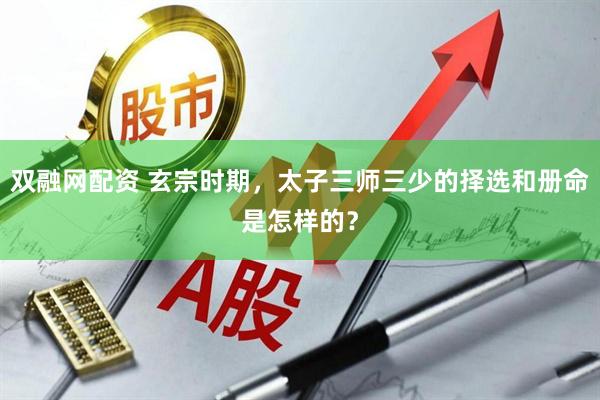 双融网配资 玄宗时期，太子三师三少的择选和册命是怎样的？