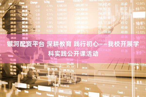 银河配资平台 深耕教育 践行初心——我校开展学科实践公开课活动