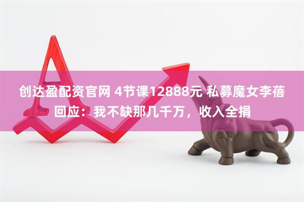 创达盈配资官网 4节课12888元 私募魔女李蓓回应：我不缺那几千万，收入全捐