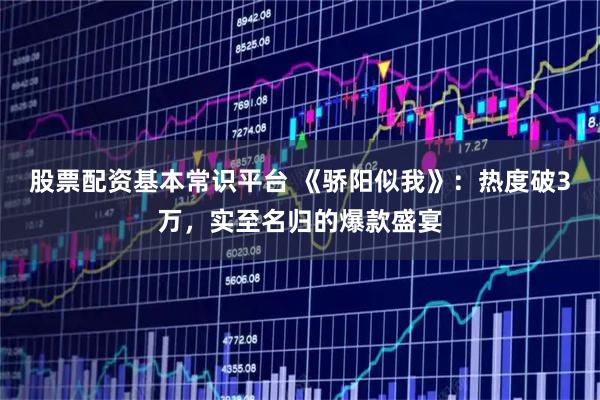 股票配资基本常识平台 《骄阳似我》：热度破3万，实至名归的爆款盛宴