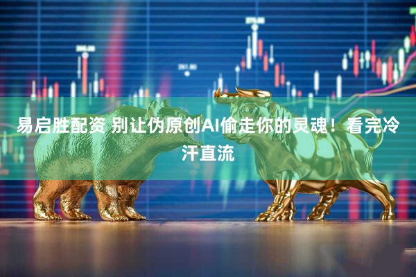 易启胜配资 别让伪原创AI偷走你的灵魂！看完冷汗直流