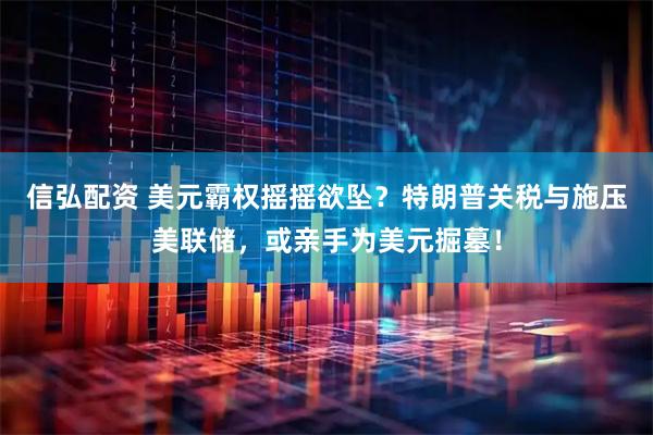 信弘配资 美元霸权摇摇欲坠？特朗普关税与施压美联储，或亲手为美元掘墓！