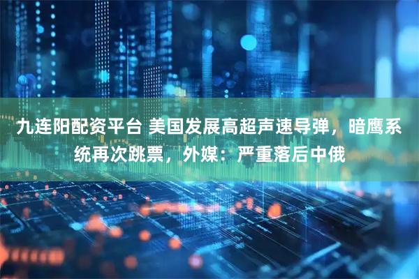 九连阳配资平台 美国发展高超声速导弹，暗鹰系统再次跳票，外媒：严重落后中俄
