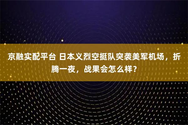 京融实配平台 日本义烈空挺队突袭美军机场，折腾一夜，战果会怎么样？