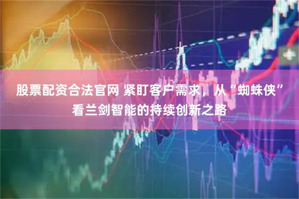 股票配资合法官网 紧盯客户需求，从“蜘蛛侠”看兰剑智能的持续创新之路