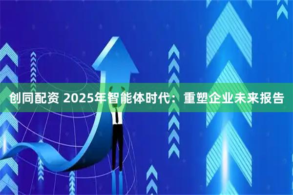 创同配资 2025年智能体时代：重塑企业未来报告