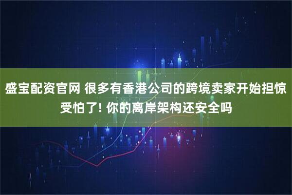 盛宝配资官网 很多有香港公司的跨境卖家开始担惊受怕了! 你的离岸架构还安全吗