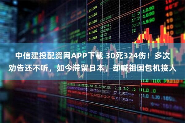 中信建投配资网APP下载 30死324伤！多次劝告还不听，如今滞留日本，却喊祖国包机接人