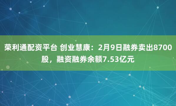 荣利通配资平台 创业慧康：2月9日融券卖出8700股，融资融券余额7.53亿元