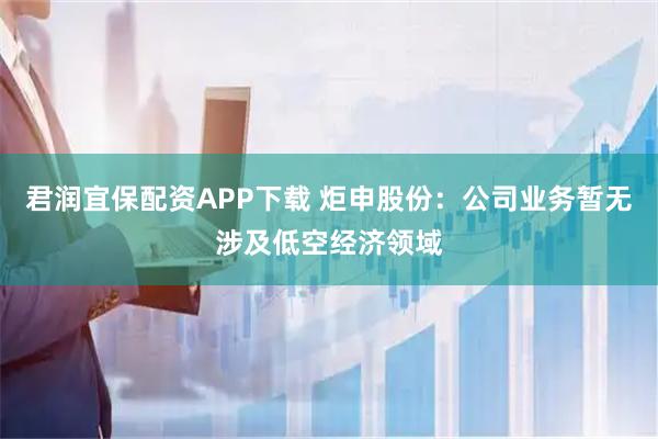 君润宜保配资APP下载 炬申股份：公司业务暂无涉及低空经济领域