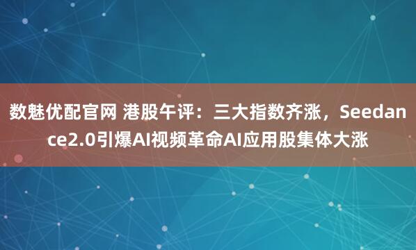 数魅优配官网 港股午评：三大指数齐涨，Seedance2.0引爆AI视频革命AI应用股集体大涨