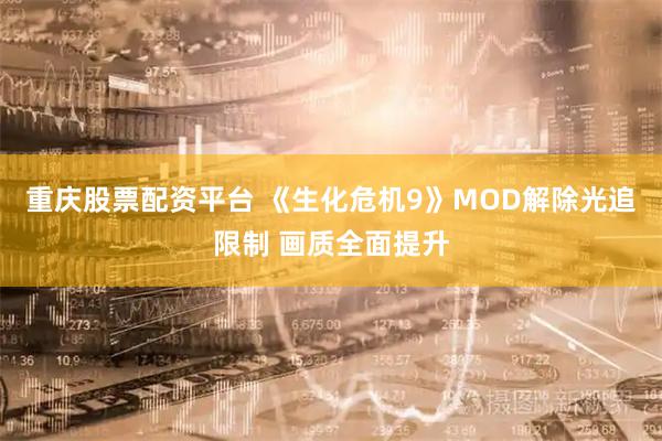 重庆股票配资平台 《生化危机9》MOD解除光追限制 画质全面提升
