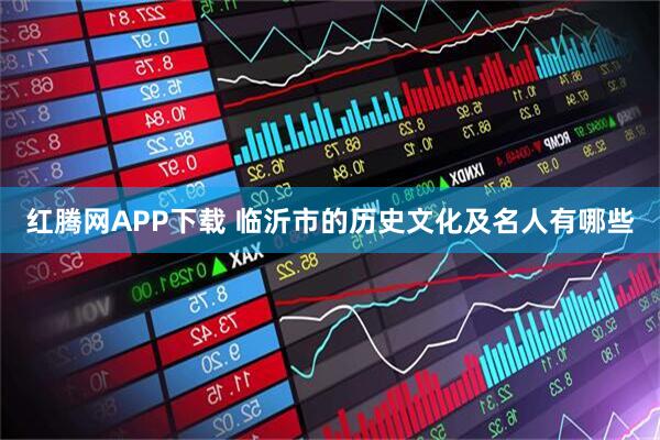 红腾网APP下载 临沂市的历史文化及名人有哪些